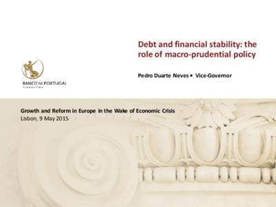 Debt and financial stability: the role of macro-prudential policy Pedro Duarte Neves • Vice-Governor Growth and Reform in Europe in the Wake of Economic Crisis Lisbon, 9 May 2015