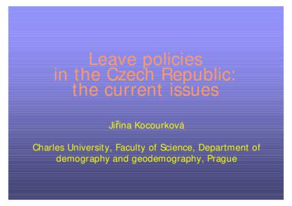 Leave policies in the Czech Republic: the current issues Jiřina Kocourková Charles University, Faculty of Science, Department of demography and geodemography, Prague