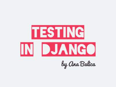 TESTING in DJANGO by Ana Balica @anabalica