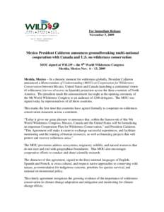 For Immediate Release November 5, 2009 Mexico President Calderon announces groundbreaking multi-national cooperation with Canada and U.S. on wilderness conservation MOU signed at WILD9 -- the 9th World Wilderness Congres