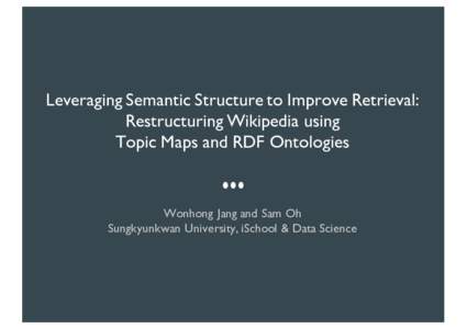 Leveraging Semantic Structure to Improve Retrieval: Restructuring Wikipedia using Topic Maps and RDF Ontologies Wonhong Jang and Sam Oh Sungkyunkwan University, iSchool & Data Science