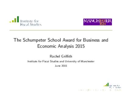 The Schumpeter School Award for Business and Economic Analysis 2015 Rachel Griffith Institute for Fiscal Studies and University of Manchester June 2015