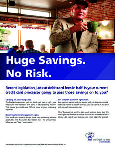 Huge Savings. No Risk. Recent legislation just cut debit card fees in half. Is your current credit card processor going to pass those savings on to you? Save big on processing costs. The Durbin Amendment just cut debit c