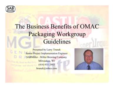 The Business Benefits of OMAC Packaging Workgroup Guidelines Presented by Larry Trunek Senior Project Implementation Engineer SABMiller - Miller Brewing Company