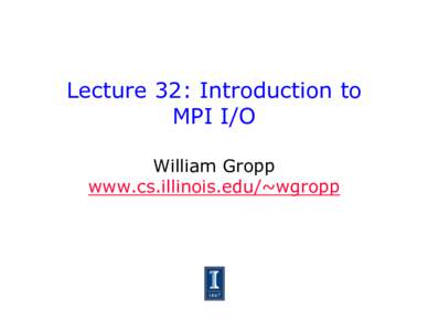 Lecture 32: Introduction to MPI I/O William Gropp www.cs.illinois.edu/~wgropp  Parallel I/O in MPI