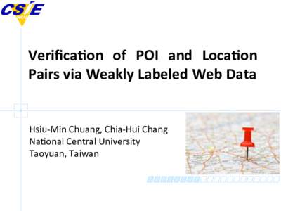 Veriﬁca(on	
   of	
   POI	
   and	
   Loca(on	
   Pairs	
  via	
  Weakly	
  Labeled	
  Web	
  Data	
   Hsiu-­‐Min	
  Chuang,	
  Chia-­‐Hui	
  Chang	
   Na/onal	
  Central	
  University	
   Taoyu