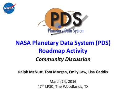 NASA Planetary Data System (PDS) Roadmap Activity Community Discussion Ralph McNutt, Tom Morgan, Emily Law, Lisa Gaddis March 24, 2016 47th LPSC, The Woodlands, TX