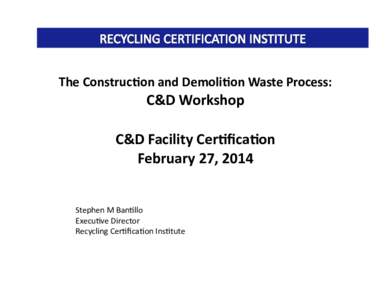 The	
  Construc-on	
  and	
  Demoli-on	
  Waste	
  Process:	
    C&D	
  Workshop	
  	
   C&D	
  Facility	
  Cer-ﬁca-on	
   February	
  27,	
  2014	
  