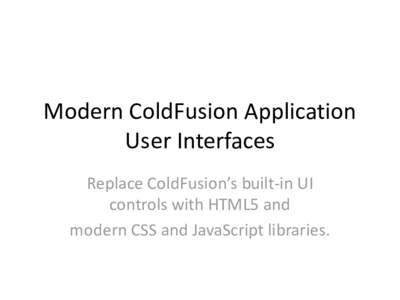 Modern ColdFusion Application User Interfaces Replace ColdFusion’s built-in UI controls with HTML5 and modern CSS and JavaScript libraries.
