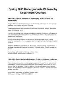 Spring 2015 Undergraduate Philosophy Department Courses PHIL-UA 1; Central Problems in Philosophy; M/W 4:55-6:10; Eli Alshanetsky The goal of this course is to familiarize you with the methods and some of the main topics