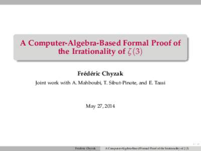 A Computer-Algebra-Based Formal Proof of the Irrationality of ζ (3) Frédéric Chyzak Joint work with A. Mahboubi, T. Sibut-Pinote, and E. Tassi  May 27, 2014
