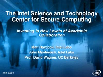 The Intel Science and Technology Center for Secure Computing Investing in New Levels of Academic Collaboration Matt Haycock, Intel Labs John Manferdelli, Intel Labs