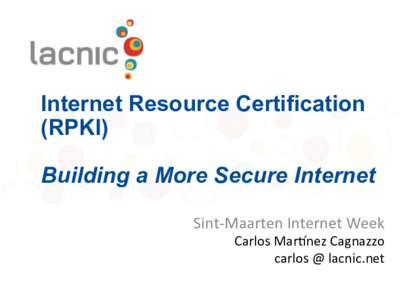 Internet Resource Certification (RPKI) Building a More Secure Internet Sint-Maarten	Internet	Week	  Carlos	Mar2nez	Cagnazzo