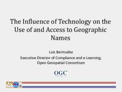 The Influence of Technology on the Use of and Access to Geographic Names Luis Bermudez Executive Director of Compliance and e-Learning, Open Geospatial Consortium