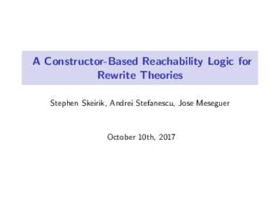 A Constructor-Based Reachability Logic for Rewrite Theories Stephen Skeirik, Andrei Stefanescu, Jose Meseguer October 10th, 2017