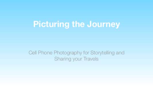 Picturing the Journey Cell Phone Photography for Storytelling and Sharing your Travels About Me •