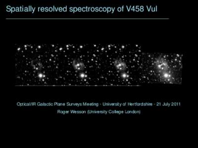 Spatially resolved spectroscopy of V458 Vul  Optical/IR Galactic Plane Surveys Meeting - University of Hertfordshire - 21 July 2011 Roger Wesson (University College London)  V458 Vul - a nova inside a planetary nebula