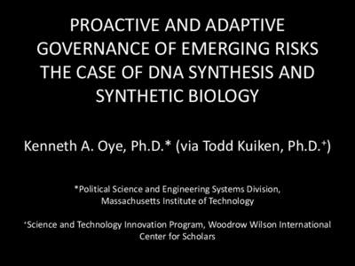 PROACTIVE AND ADAPTIVE GOVERNANCE OF EMERGING RISKS THE CASE OF DNA SYNTHESIS AND SYNTHETIC BIOLOGY Kenneth A. Oye, Ph.D.* (via Todd Kuiken, Ph.D.+) *Political Science and Engineering Systems Division,