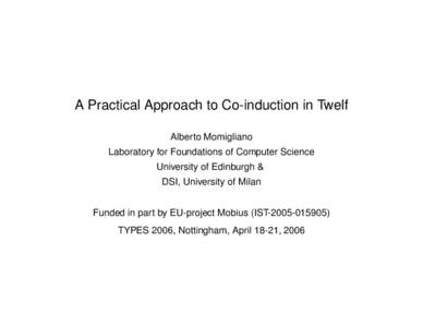 A Practical Approach to Co-induction in Twelf Alberto Momigliano Laboratory for Foundations of Computer Science University of Edinburgh & DSI, University of Milan Funded in part by EU-project Mobius (IST[removed])