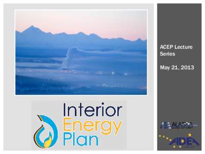 ACEP Lecture Series May 21, 2013 Interior Energy Plan: Goals  Provide affordable energy to