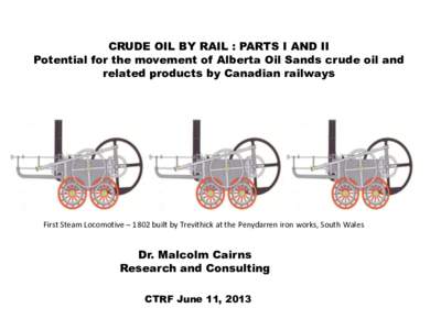 CRUDE OIL BY RAIL : PARTS I AND II Potential for the movement of Alberta Oil Sands crude oil and related products by Canadian railways First Steam Locomotive – 1802 built by Trevithick at the Penydarren iron works, Sou