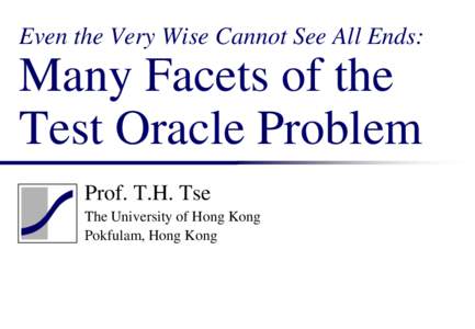 Even the Very Wise Cannot See All Ends:  Many Facets of the Test Oracle Problem Prof. T.H. Tse The University of Hong Kong