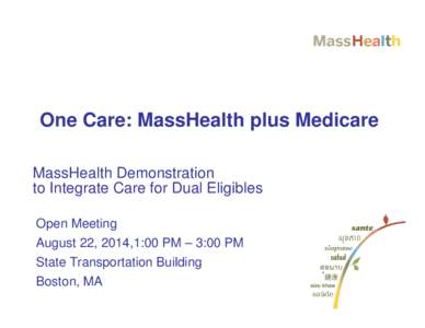 One Care: MassHealth plus Medicare MassHealth Demonstration to Integrate Care for Dual Eligibles Open Meeting August 22, 2014,1:00 PM – 3:00 PM State Transportation Building