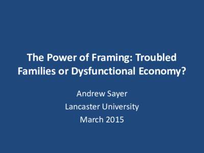 The Power of Framing: Troubled Families or Dysfunctional Economy? Andrew Sayer Lancaster University March 2015