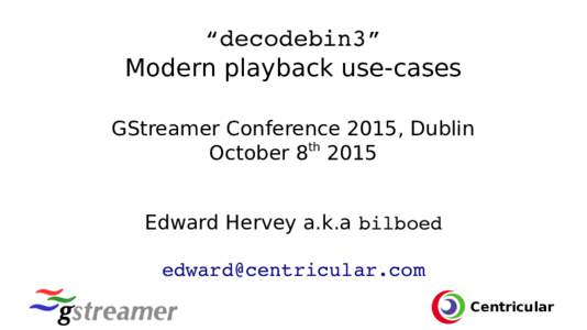 “decodebin3” Modern playback use-cases GStreamer Conference 2015, Dublin October 8th 2015 Edward Hervey a.k.a bilboed 