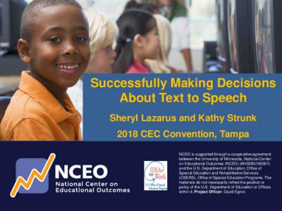 Successfully Making Decisions About Text to Speech Sheryl Lazarus and Kathy Strunk 2018 CEC Convention, Tampa NCEO is supported through a cooperative agreement between the University of Minnesota, National Center