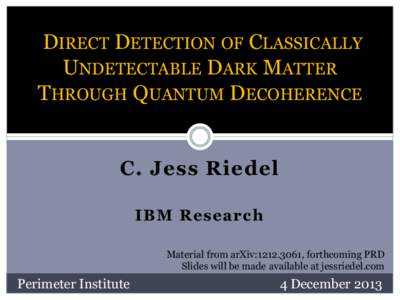 DIRECT DETECTION OF CLASSICALLY UNDETECTABLE DARK MATTER THROUGH QUANTUM DECOHERENCE C. Jess Riedel IBM Research Material from arXiv:, forthcoming PRD