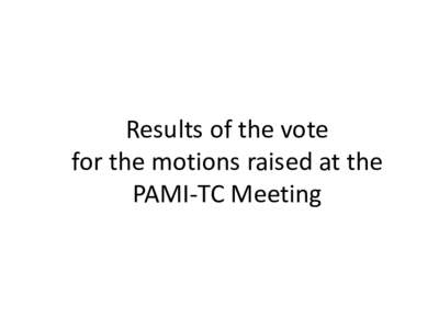 Results of the vote for the motions raised at the PAMI-TC Meeting New this year: electronic voting • We are using electronic voting for motions