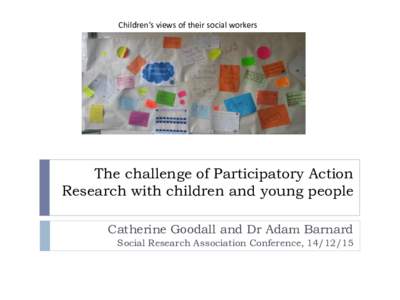 Children’s views of their social workers  The challenge of Participatory Action Research with children and young people Catherine Goodall and Dr Adam Barnard Social Research Association Conference, 