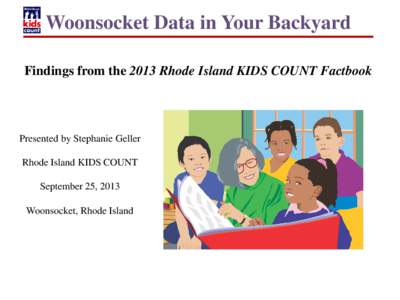 Woonsocket Data in Your Backyard Findings from the 2013 Rhode Island KIDS COUNT Factbook Presented by Stephanie Geller Rhode Island KIDS COUNT September 25, 2013