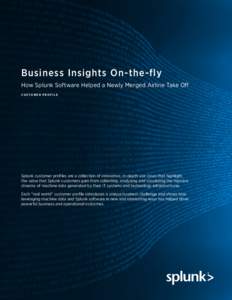 Business Insights On-the-fly How Splunk Software Helped a Newly Merged Airline Take Off CUSTOMER PROFILE Splunk customer profiles are a collection of innovative, in-depth use cases that highlight the value that Splunk cu