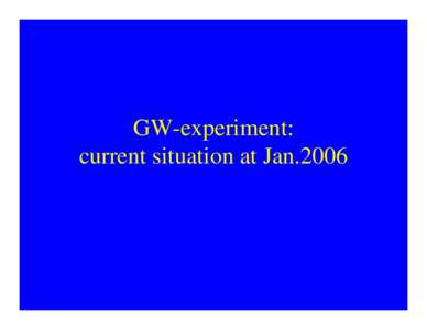GW-experiment: current situation at Jan.2006 Gravitational Waves (GW) Gravitational waves give fundamental informations on the Universe.