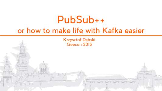 PubSub++ or how to make life with Kafka easier Krzysztof Dębski Geecon 2015  Why do we need a PubSub?