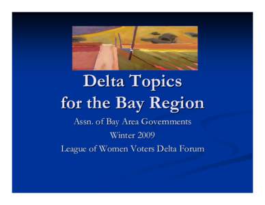 Delta Topics for the Bay Region Assn. of Bay Area Governments Winter 2009 League of Women Voters Delta Forum
