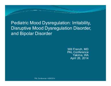Pediatric Mood Dysregulation: Irritability, Disruptive Mood Dysregulation Disorder, and Bipolar Disorder Will French, MD PAL Conference