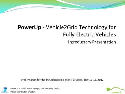 PowerUp	
  -­‐	
  Vehicle2Grid	
  Technology	
  for	
   Fully	
  Electric	
  Vehicles Introductory	
  Presenta;on Presenta;on	
  for	
  the	
  EGCI	
  clustering	
  event:	
  Brussels,	
  July	
  11-­