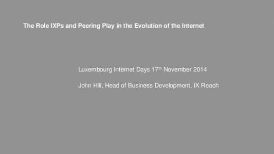 The Role IXPs and Peering Play in the Evolution of the Internet  Luxembourg Internet Days 17th November 2014 John Hill, Head of Business Development, IX Reach  A Quick Introduction to IX Reach