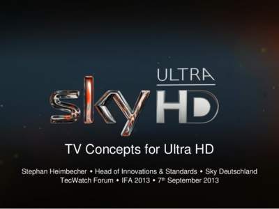 TV Concepts for Ultra HD Stephan Heimbecher  Head of Innovations & Standards  Sky Deutschland TecWatch Forum  IFA 2013  7th September 2013 Broadcast infrastructure from HD to Ultra HD
