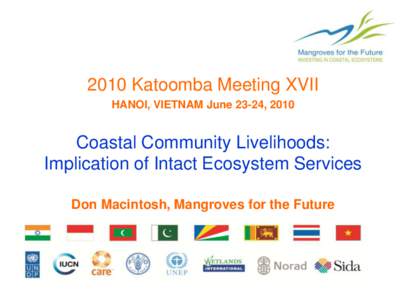 2010 Katoomba Meeting XVII HANOI, VIETNAM June 23-24, 2010 Coastal Community Livelihoods: Implication of Intact Ecosystem Services Don Macintosh, Mangroves for the Future