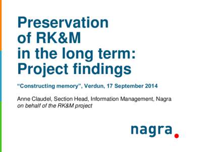 Preservation of RK&M in the long term: Project findings “Constructing memory”, Verdun, 17 September 2014 Anne Claudel, Section Head, Information Management, Nagra