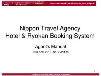 http://search.ntainbound.com/nta_dom_e/Agent/  Nippon Travel Agency Hotel & Ryokan Booking System Agent’s Manual 18th April 2016 No. 2 edition