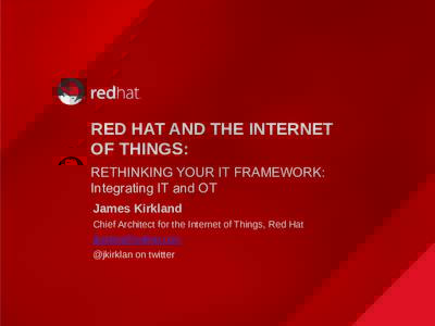 RED HAT AND THE INTERNET OF THINGS: RETHINKING YOUR IT FRAMEWORK: Integrating IT and OT James Kirkland Chief Architect for the Internet of Things, Red Hat