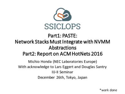 Part1: PASTE: Network Stacks Must Integrate with NVMM Abstractions Part2: Report on ACM HotNets 2016 Michio Honda (NEC Laboratories Europe) With acknowledge to Lars Eggert and Douglas Santry