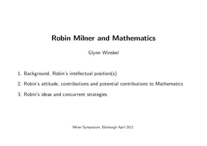 Robin Milner and Mathematics Glynn Winskel 1. Background, Robin’s intellectual position(s) 2. Robin’s attitude, contributions and potential contributions to Mathematics 3. Robin’s ideas and concurrent strategies