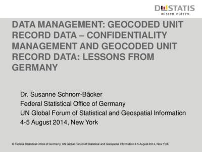 DATA MANAGEMENT: GEOCODED UNIT RECORD DATA – CONFIDENTIALITY MANAGEMENT AND GEOCODED UNIT RECORD DATA: LESSONS FROM GERMANY Dr. Susanne Schnorr-Bäcker