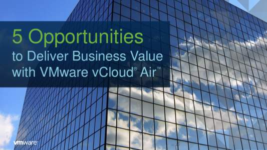 5 Opportunities to Deliver Business Value with VMware vCloud Air ®  ™